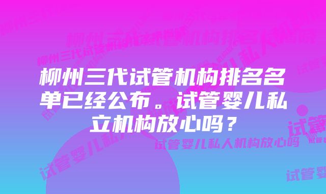 柳州三代试管机构排名名单已经公布。试管婴儿私立机构放心吗？