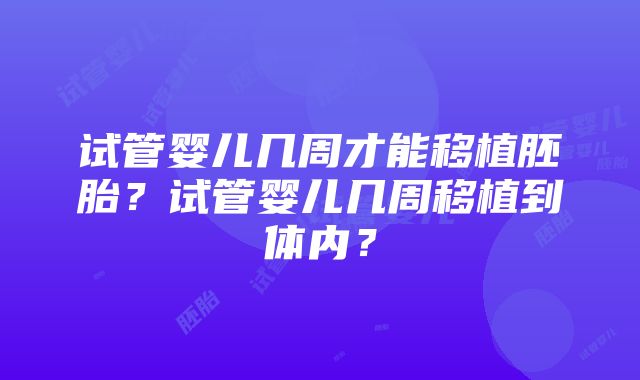 试管婴儿几周才能移植胚胎？试管婴儿几周移植到体内？