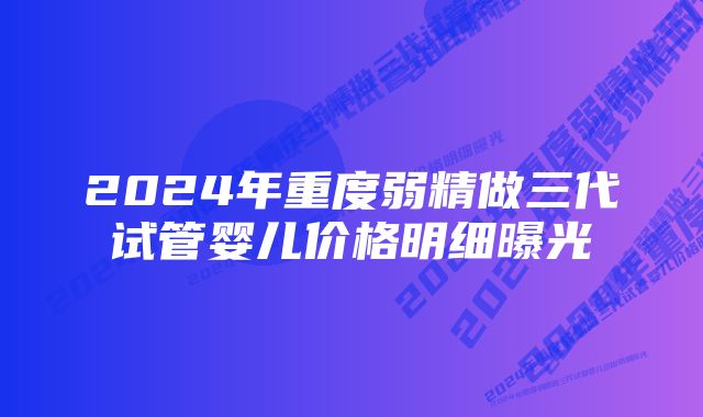 2024年重度弱精做三代试管婴儿价格明细曝光