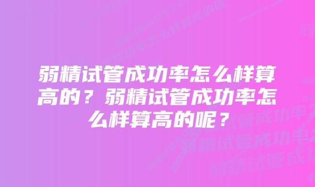 弱精试管成功率怎么样算高的？弱精试管成功率怎么样算高的呢？