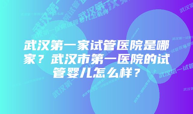 武汉第一家试管医院是哪家？武汉市第一医院的试管婴儿怎么样？