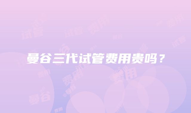 曼谷三代试管费用贵吗？