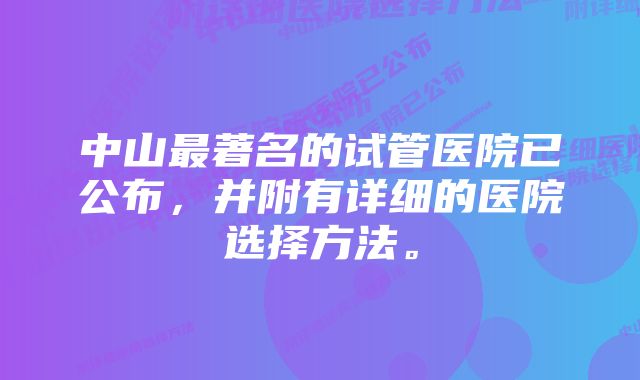 中山最著名的试管医院已公布，并附有详细的医院选择方法。