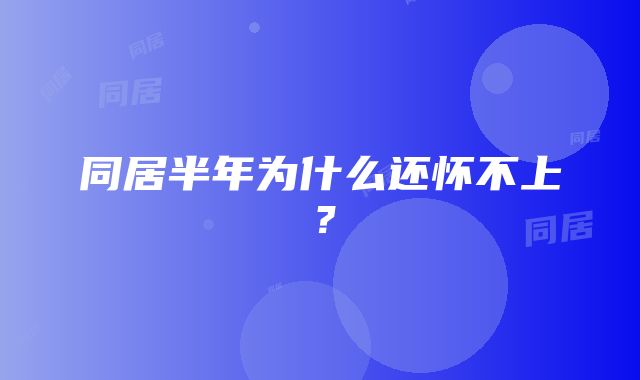 同居半年为什么还怀不上？