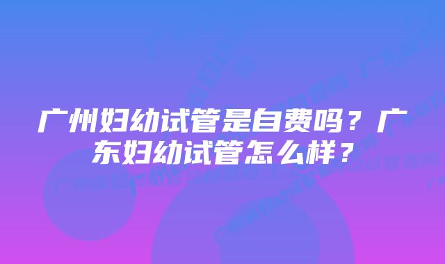 广州妇幼试管是自费吗？广东妇幼试管怎么样？