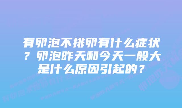 有卵泡不排卵有什么症状？卵泡昨天和今天一般大是什么原因引起的？