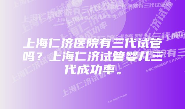 上海仁济医院有三代试管吗？上海仁济试管婴儿三代成功率。