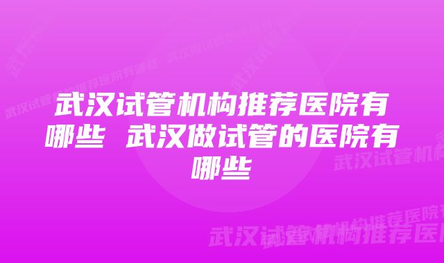 武汉试管机构推荐医院有哪些 武汉做试管的医院有哪些