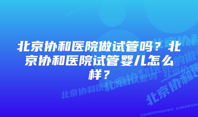 北京协和医院做试管吗？北京协和医院试管婴儿怎么样？