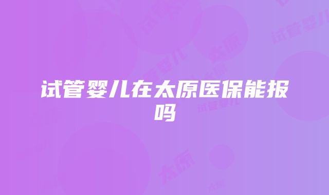 试管婴儿在太原医保能报吗