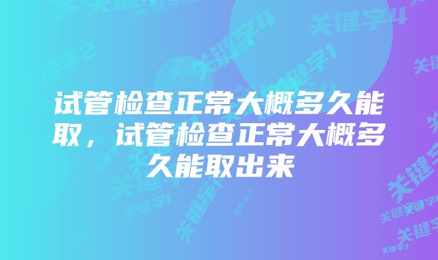 试管检查正常大概多久能取，试管检查正常大概多久能取出来