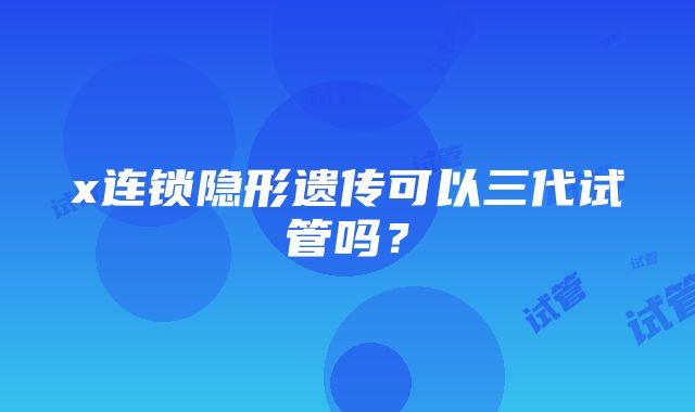 x连锁隐形遗传可以三代试管吗？