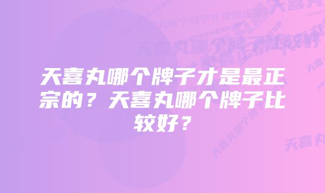 天喜丸哪个牌子才是最正宗的？天喜丸哪个牌子比较好？