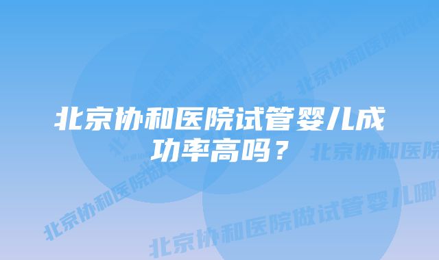 北京协和医院试管婴儿成功率高吗？