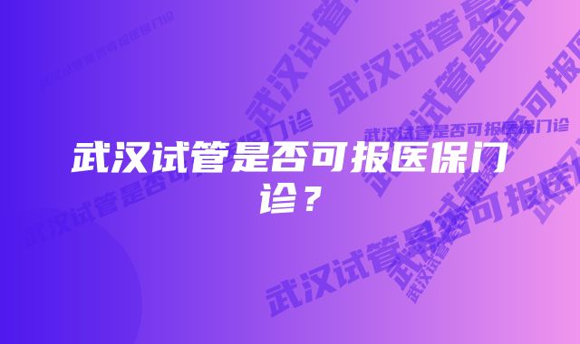 武汉试管是否可报医保门诊？