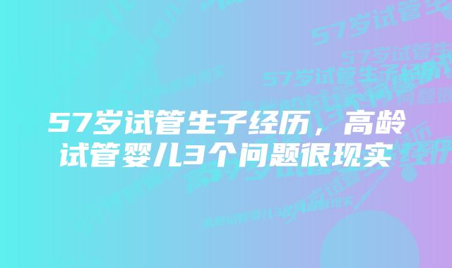 57岁试管生子经历，高龄试管婴儿3个问题很现实