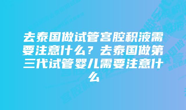 去泰国做试管宫腔积液需要注意什么？去泰国做第三代试管婴儿需要注意什么