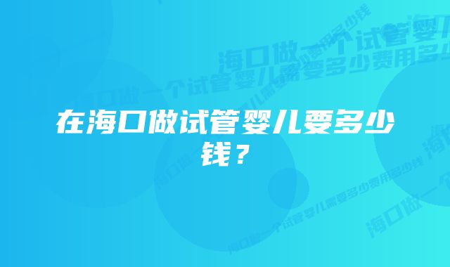 在海口做试管婴儿要多少钱？