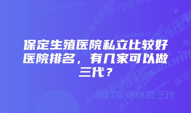 保定生殖医院私立比较好医院排名，有几家可以做三代？