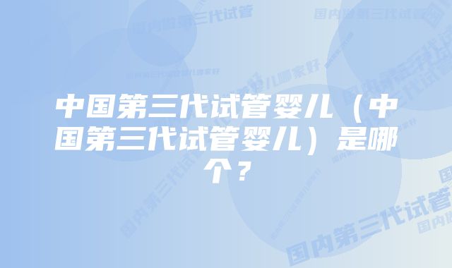 中国第三代试管婴儿（中国第三代试管婴儿）是哪个？