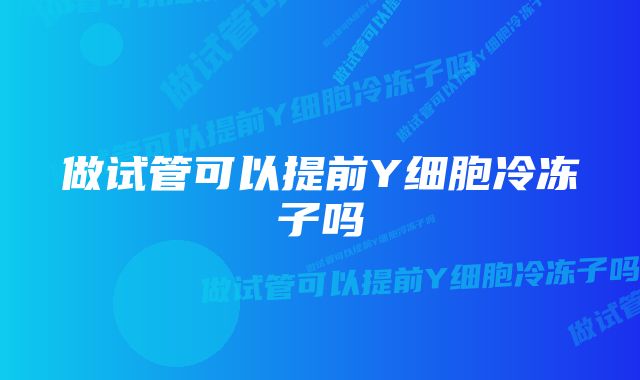 做试管可以提前Y细胞冷冻子吗