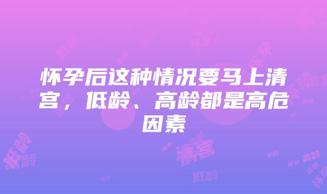 怀孕后这种情况要马上清宫，低龄、高龄都是高危因素