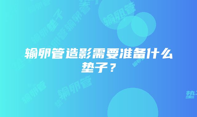 输卵管造影需要准备什么垫子？