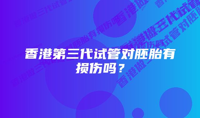 香港第三代试管对胚胎有损伤吗？