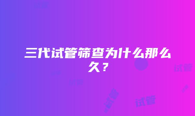 三代试管筛查为什么那么久？