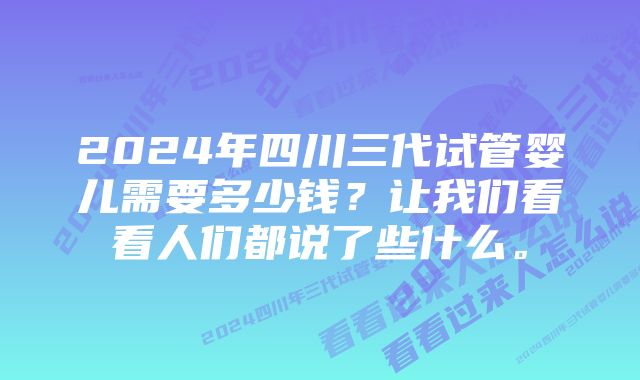 2024年四川三代试管婴儿需要多少钱？让我们看看人们都说了些什么。