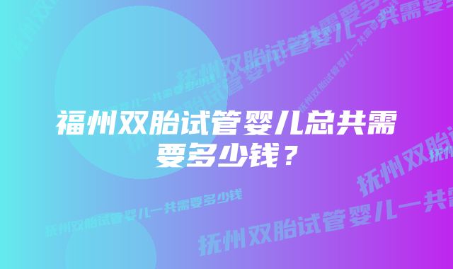 福州双胎试管婴儿总共需要多少钱？