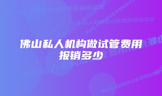 佛山私人机构做试管费用报销多少