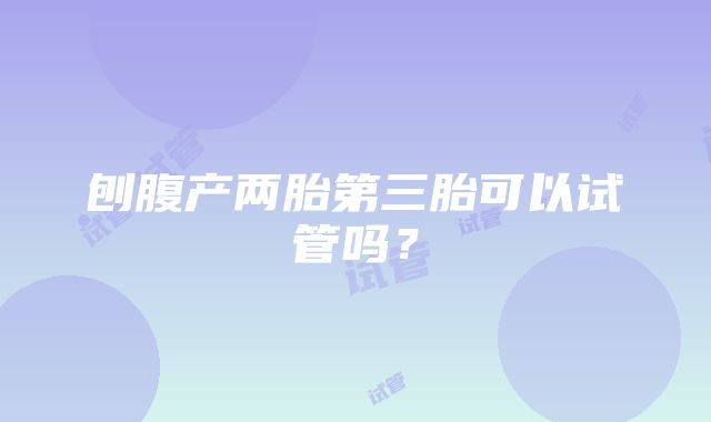 刨腹产两胎第三胎可以试管吗？