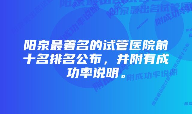 阳泉最著名的试管医院前十名排名公布，并附有成功率说明。