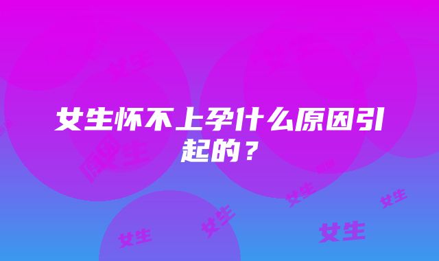 女生怀不上孕什么原因引起的？