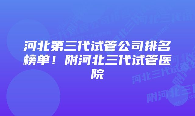 河北第三代试管公司排名榜单！附河北三代试管医院