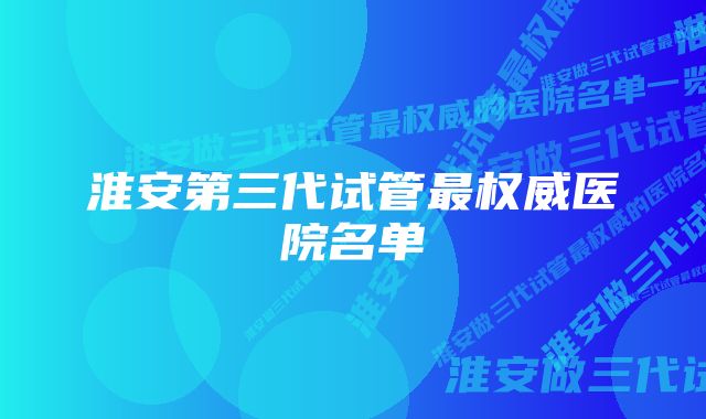 淮安第三代试管最权威医院名单