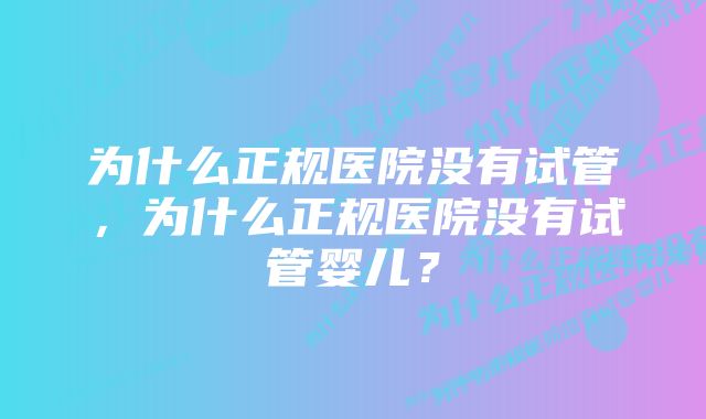 为什么正规医院没有试管，为什么正规医院没有试管婴儿？