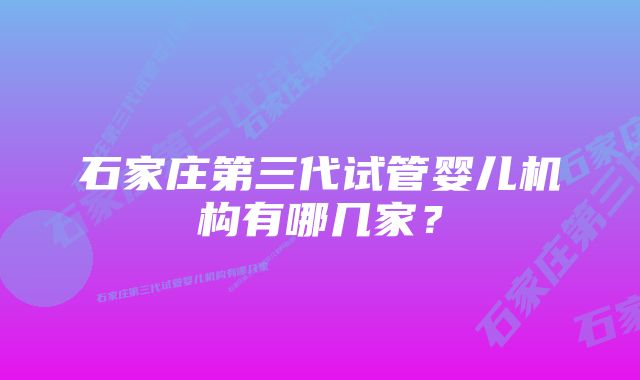 石家庄第三代试管婴儿机构有哪几家？