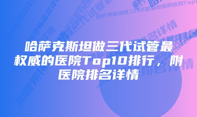 哈萨克斯坦做三代试管最权威的医院Top10排行，附医院排名详情