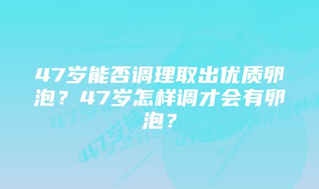 47岁能否调理取出优质卵泡？47岁怎样调才会有卵泡？