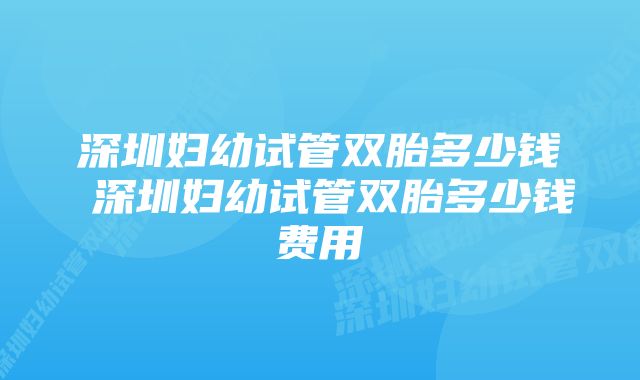 深圳妇幼试管双胎多少钱 深圳妇幼试管双胎多少钱费用