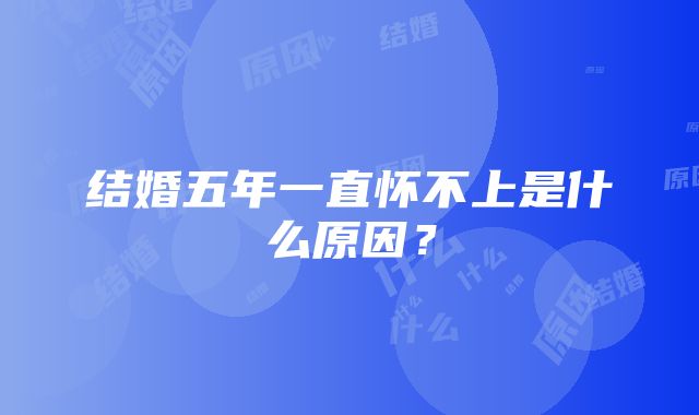 结婚五年一直怀不上是什么原因？