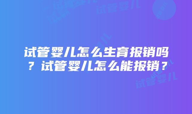 试管婴儿怎么生育报销吗？试管婴儿怎么能报销？