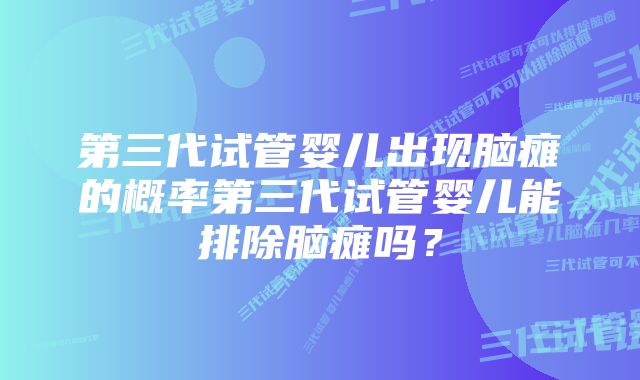 第三代试管婴儿出现脑瘫的概率第三代试管婴儿能排除脑瘫吗？