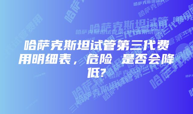 哈萨克斯坦试管第三代费用明细表，危险 是否会降低?