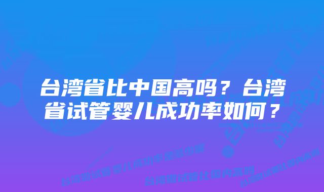 台湾省比中国高吗？台湾省试管婴儿成功率如何？