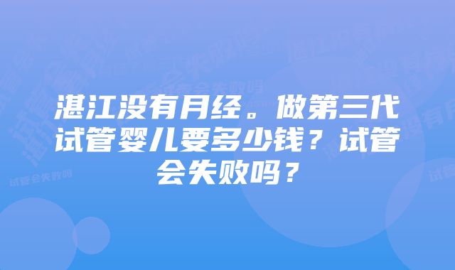 湛江没有月经。做第三代试管婴儿要多少钱？试管会失败吗？