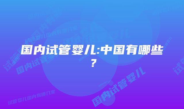 国内试管婴儿:中国有哪些？