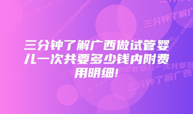 三分钟了解广西做试管婴儿一次共要多少钱内附费用明细!